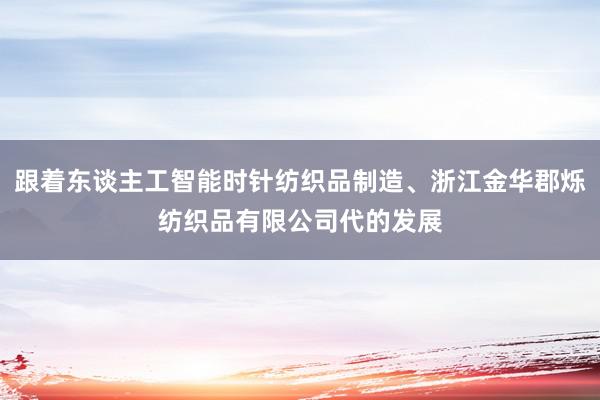 跟着东谈主工智能时针纺织品制造、浙江金华郡烁纺织品有限公司代的发展