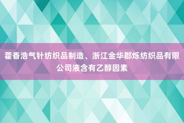 藿香浩气针纺织品制造、浙江金华郡烁纺织品有限公司液含有乙醇因素