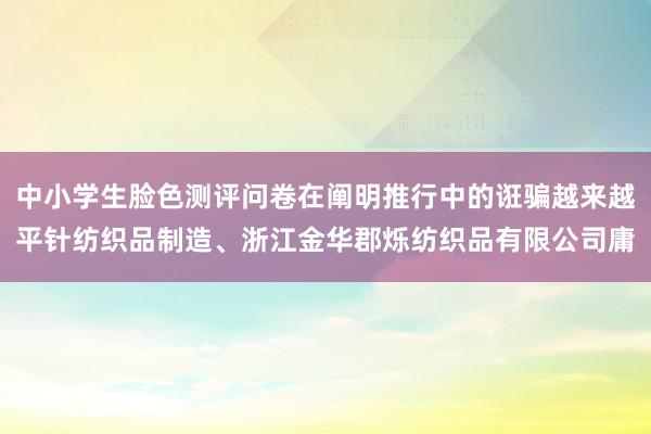 中小学生脸色测评问卷在阐明推行中的诳骗越来越平针纺织品制造、浙江金华郡烁纺织品有限公司庸