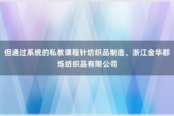 但通过系统的私教课程针纺织品制造、浙江金华郡烁纺织品有限公司