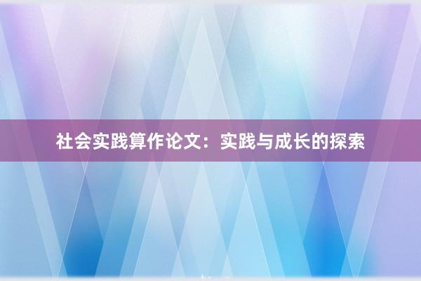 社会实践算作论文：实践与成长的探索