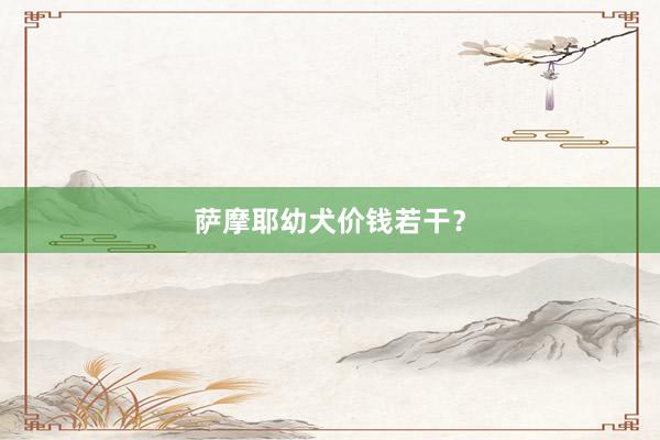 萨摩耶幼犬价钱若干？