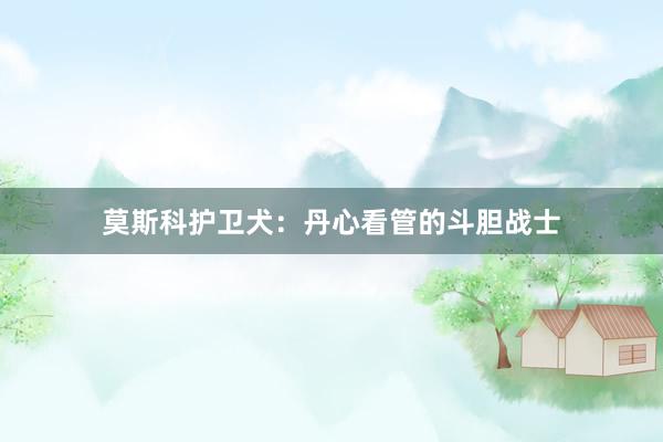 莫斯科护卫犬：丹心看管的斗胆战士