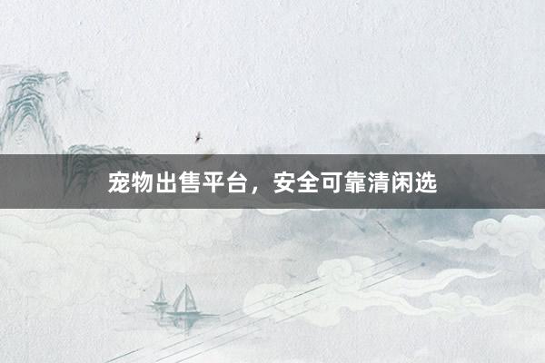 宠物出售平台，安全可靠清闲选